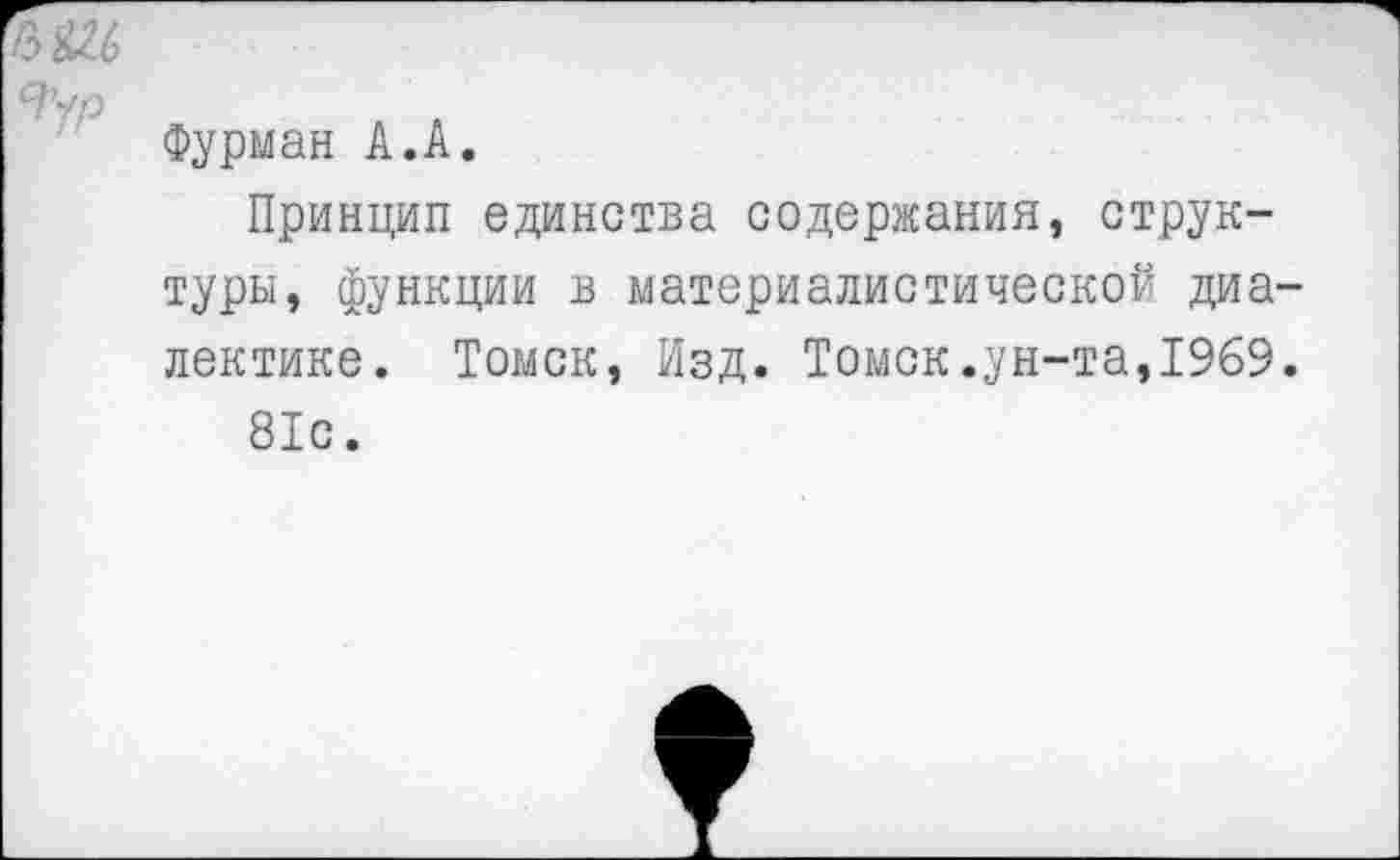 ﻿Фурман А.А.
Принцип единства содержания, структуры, функции в материалистической диа лектике. Томск, Изд. Томск.ун-та,1969 81с.